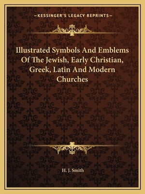 Illustrated Symbols and Emblems of the Jewish, Early Christian, Greek, Latin and Modern Churches by Smith, H. J.