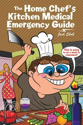 The Home Chef's Kitchen Medical Emergency Guide by Sholl, Jack