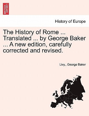 The History of Rome ... Translated ... by George Baker ... A new edition, carefully corrected and revised. by Livy