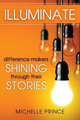 Illuminate: Difference Makers Shining Through Their Stories by Prince, Michelle