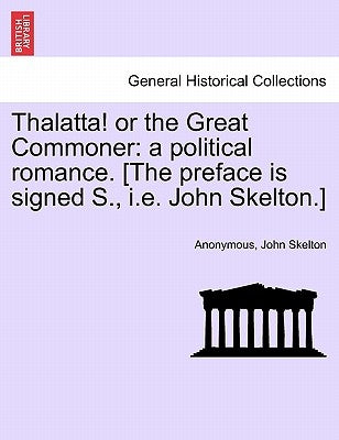 Thalatta! or the Great Commoner: A Political Romance. [the Preface Is Signed S., i.e. John Skelton.] by Anonymous