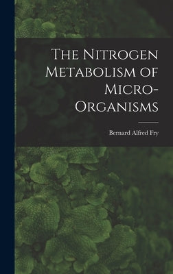 The Nitrogen Metabolism of Micro-organisms by Fry, Bernard Alfred