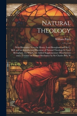 Natural Theology; With Illustrative Notes by Henry, Lord Brougham and Sir C. Bell, and an Introductory Discourse of Natural Theology by Lord Brougham. by Paley, William