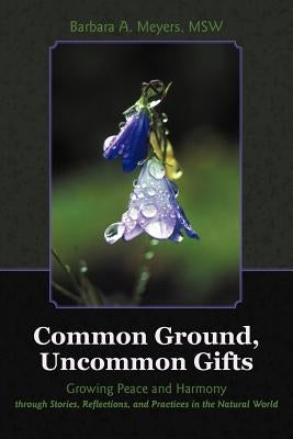 Common Ground, Uncommon Gifts: Growing Peace and Harmony Through Stories, Reflections, and Practices in the Natural World by Meyers Msw, Barbara A.