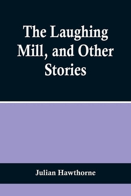 The Laughing Mill, and Other Stories by Hawthorne, Julian