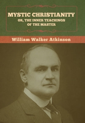 Mystic Christianity; Or, The Inner Teachings of the Master by Atkinson, William Walker