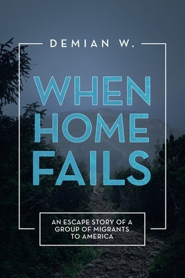 When Home Fails: An Escape Story of a Group of Migrants to America by W, Demian