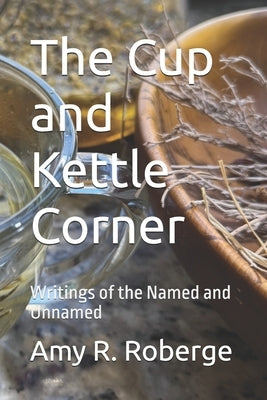 The Cup and Kettle Corner: Writings of the Named and Unnamed by Roberge, Amy R.