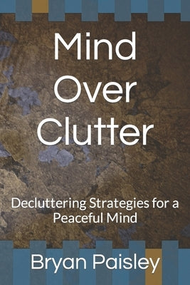 Mind Over Clutter: Decluttering Strategies for a Peaceful Mind by Paisley, Bryan