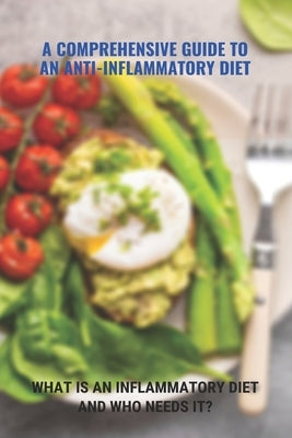 A Comprehensive Guide To An Anti-Inflammatory Diet: What Is An Inflammatory Diet And Who Needs It?: What Foods Help Eliminate Inflammation by Capwell, Bess