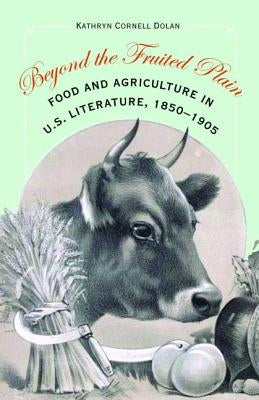 Beyond the Fruited Plain: Food and Agriculture in U.S. Literature, 1850-1905 by Dolan, Kathryn Cornell