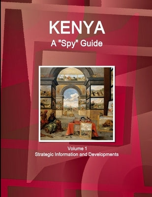 Kenya A "Spy" Guide Volume 1 Strategic Information and Developments by IBP USA