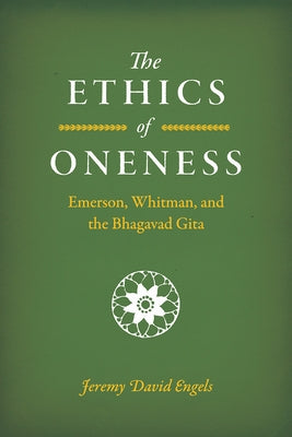 The Ethics of Oneness: Emerson, Whitman, and the Bhagavad Gita by Engels, Jeremy David