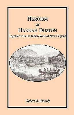 Heroism of Hannah Duston, Together with the Indian Wars of New England by Caverly, Robert B.