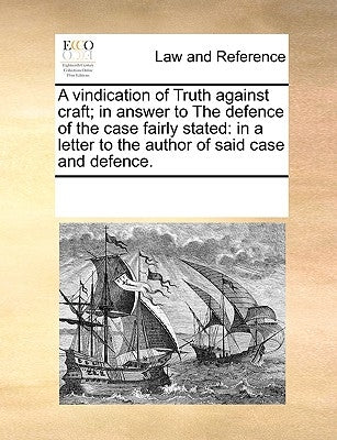 A Vindication of Truth Against Craft; In Answer to the Defence of the Case Fairly Stated: In a Letter to the Author of Said Case and Defence. by Multiple Contributors