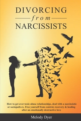 Divorcing from Narcissists: How to get over toxic abuse relationships, deal with a narcissistic or sociopath ex. Free yourself from control, recov by Dyer, Melody
