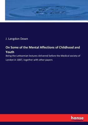 On Some of the Mental Affections of Childhood and Youth: Being the Lettsomian lectures delivered before the Medical society of London in 1887, togethe by Down, J. Langdon