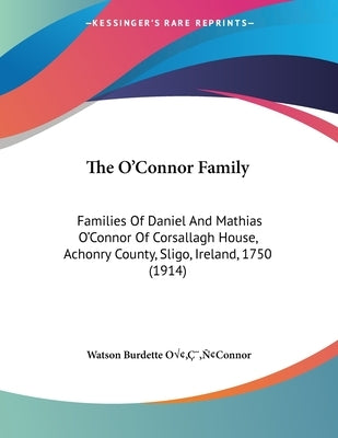 The O'Connor Family: Families Of Daniel And Mathias O'Connor Of Corsallagh House, Achonry County, Sligo, Ireland, 1750 (1914) by Oâ (Tm)Connor, Watson Burdette