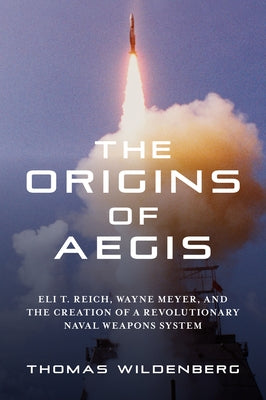 The Origins of Aegis: Eli T. Reich, Wayne Meyer, and the Creation of a Revolutionary Naval Weapons System by Wildenberg, Thomas