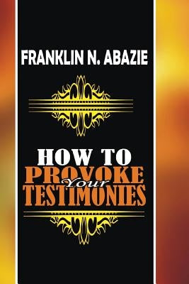 How to Provoke Your Testimonies: Testimonies by Abazie, Franklin N.
