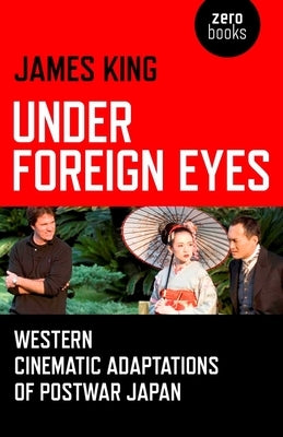 Under Foreign Eyes: Western Cinematic Adaptations of Postwar Japan by King, James