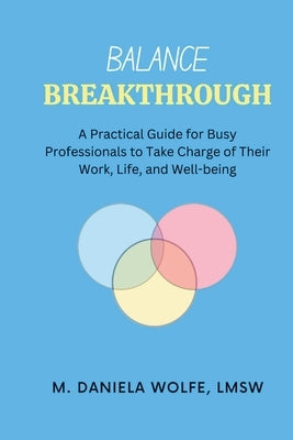Balance Breakthrough: A Practical Guide for Busy Professionals to Take Charge of Their Work, Life, and Well-being by Wolfe, Daniela
