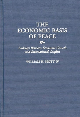 The Economic Basis of Peace: Linkages Between Economic Growth and International Conflict by Mott, William H., IV