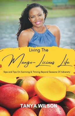 Living The Mango-Licious Life: Sips & Tips On Surviving & Thriving Beyond Seasons Of Adversity by Wilson, Tanya S.
