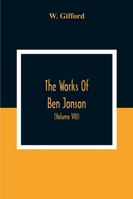 The Works Of Ben Jonson; In Nine Volumes With Notes Critical And Explanatory, And Biographical Memoir (Volume Viii) Containing Masques, &C. Epigrams. by Gifford, W.