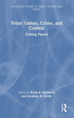 Video Games, Crime, and Control: Getting Played by Steinmetz, Kevin F.