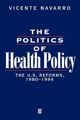 The Politics of Health Policy: The U.S. Reforms, 1980 - 1994 by Navarro, Vicente