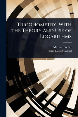 Trigonometry, With the Theory and Use of Logarithms by Bã´cher, Maxime