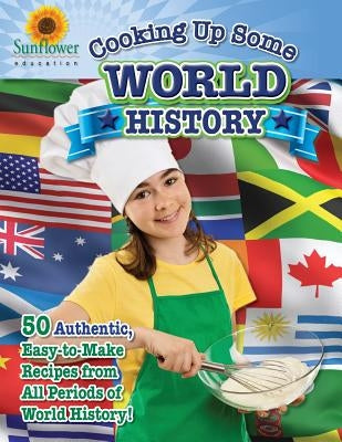 Cooking Up Some World History: 50 Authentic, Easy-to-Make Recipes from All Periods of World History! by Sunflower Education