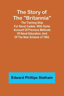 The Story of the "Britannia";The training ship for naval cadets. With some account of previous methods of naval education, and of the new scheme of 19 by Phillips Statham, Edward