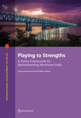 Playing to Strengths: A Policy Framework for Mainstreaming Northeast India by Kathuria, Sanjay