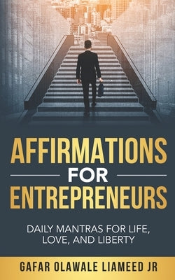 Affirmations For Entrepreneurs: Daily Mantras For Life, Love, And Liberty by Liameed, Gafar Olawale, Jr.