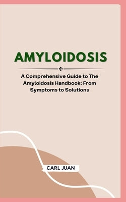Amyloidosis: A Comprehensive Guide to The Amyloidosis Handbook: From Symptoms to Solutions by Juan, Carl