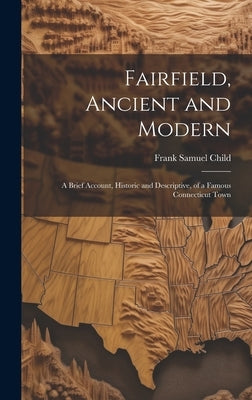 Fairfield, Ancient and Modern: A Brief Account, Historic and Descriptive, of a Famous Connecticut Town by Child, Frank Samuel