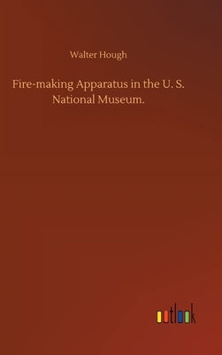 Fire-making Apparatus in the U. S. National Museum. by Hough, Walter