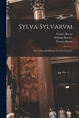 Sylva Sylvarvm: or, A Naturall Historie. In Ten Centvries by Bacon, Francis 1561-1626