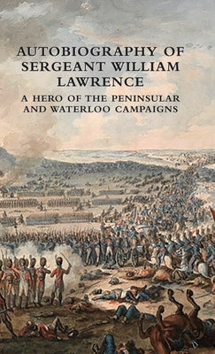 Autobiography of Sergeant William Lawrence: A Hero of the Peninsular and Waterloo Campaigns by Lawrence, William