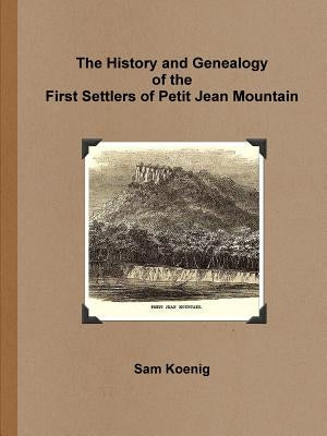 The History and Genealogy Of the First Settlers of Petit Jean Mountain by Koenig, Sam