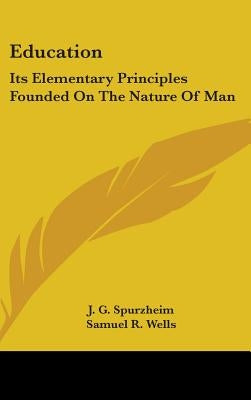 Education: Its Elementary Principles Founded On The Nature Of Man by Spurzheim, J. G.