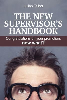 The New Supervisor's Handbook: Congratulations on your promotion. Now what? by Talbot, Julian