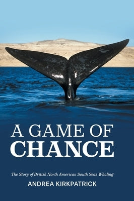 A Game of Chance: The Story of British North American South Seas Whaling by Kirkpatrick, Andrea