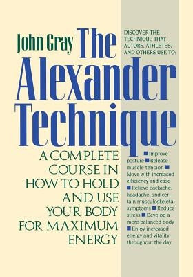 The Alexander Technique: A Complete Course in How to Hold and Use Your Body for Maximum Energy by Gray, John