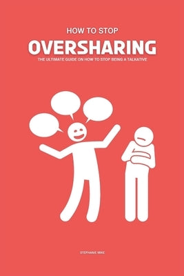 How To Stop Oversharing: The Ultimate Guide On How To Stop Being A Talkative by Mike, Stephanie