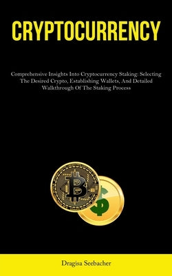Cryptocurrency: Comprehensive Insights Into Cryptocurrency Staking: Selecting The Desired Crypto, Establishing Wallets, And Detailed W by Seebacher, Dragisa