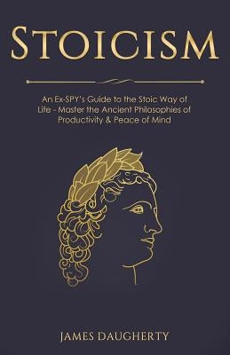 Stoicism: An Ex-Spy's Guide to the Stoic Way of Life - Master the Ancient Philosophies of Productivity & Peace of Mind by Daugherty, James