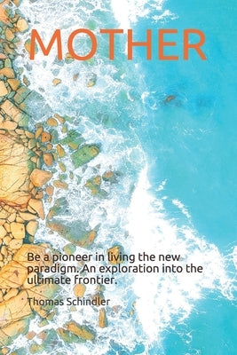 Mother: Be a pioneer in living the new paradigm. An exploration into the ultimate frontier. by Schindler, Thomas
